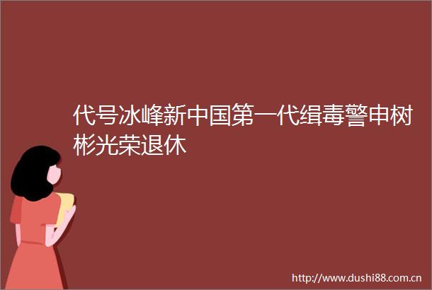代号冰峰新第一代缉毒警申树彬光荣退休