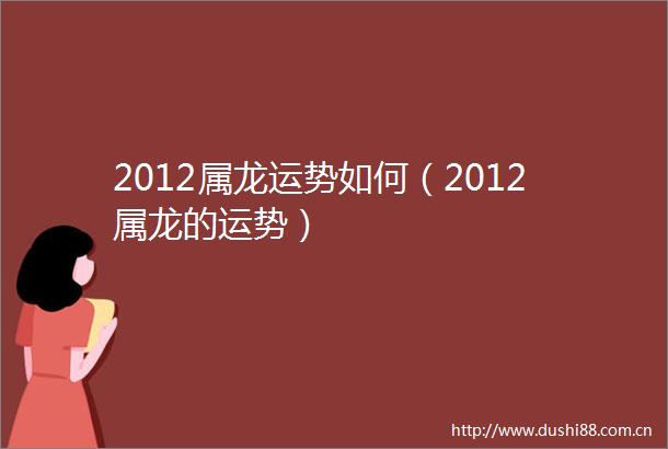 2012属龙运势如何（2012属龙的运势）