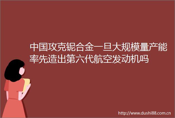 攻克铌合金一旦大规模量产能率先造出第六代航空发动机吗