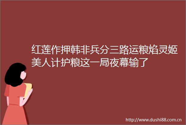 红莲作押韩非兵分三路运粮焰灵姬美人计护粮这一局夜幕输了