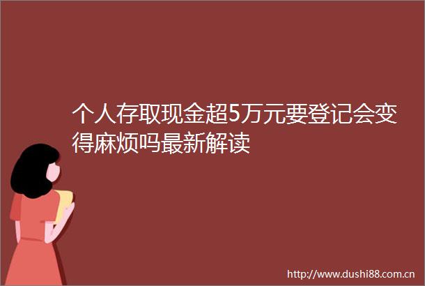 个人存取现金超5万元要登记会变得麻烦吗最新解读
