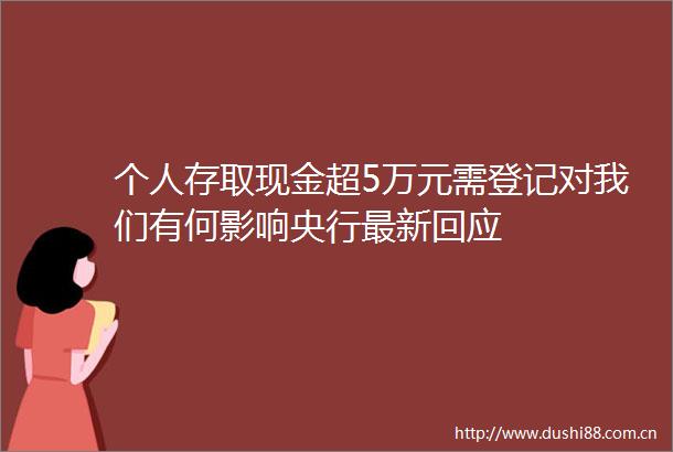 个人存取现金超5万元需登记对我们有何影响央行最新回应