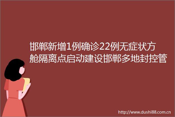 邯郸新增1例确诊22例无症状方舱隔离点启动建设邯郸多地封控管理核酸检测