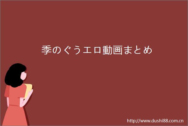 季のぐうエロ動画まとめ