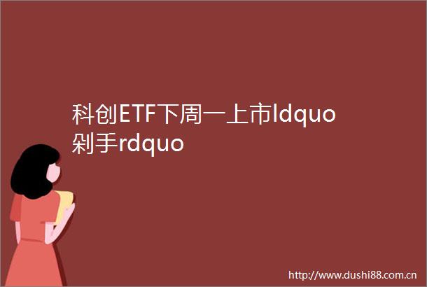 科创ETF下周一上市ldquo剁手rdquo