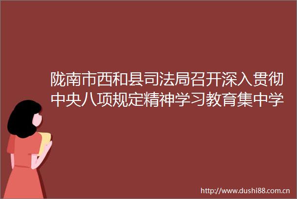 陇南市西和县司法局召开深入贯彻中央八项规定精神学习教育集中学习暨警示教育会议