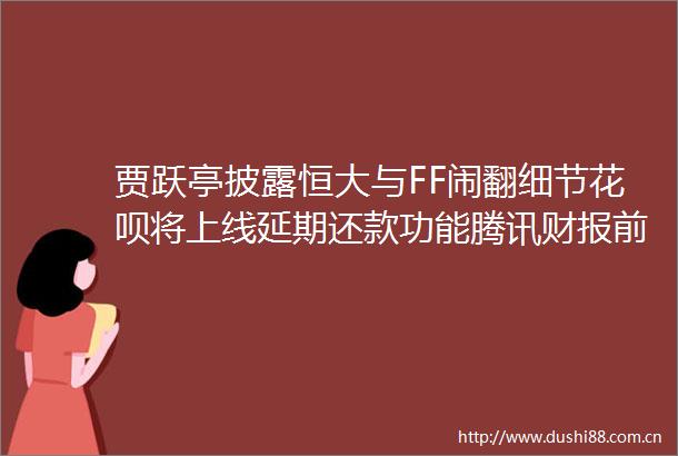 贾跃亭披露恒大与FF闹翻细节花呗将上线延期还款功能腾讯财报前夕遭投行集体下调目标价