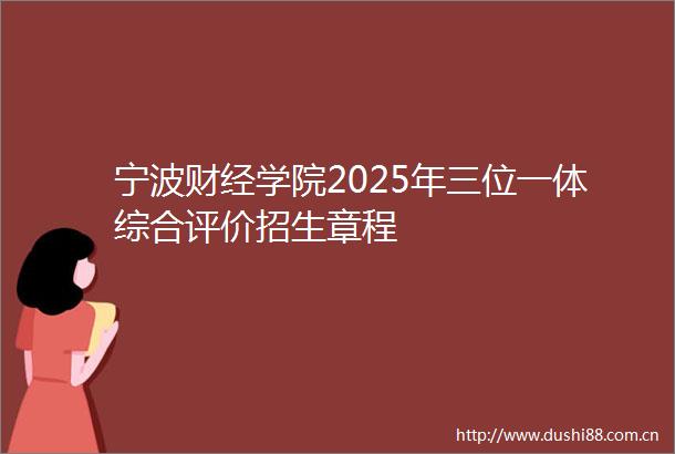 宁波财经学院2025年三位一体综合评价招生章程