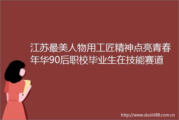 江苏最美人物用工匠精神点亮青春年华90后职校毕业生在技能赛道追梦智能制造