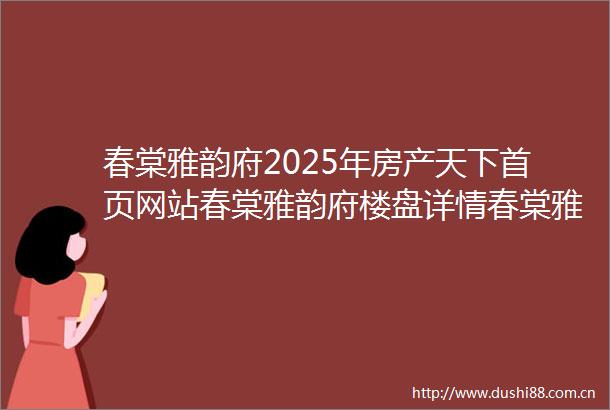 春棠雅韵府2025年房产天下首页网站春棠雅韵府楼盘详情春棠雅韵府户型配套售楼处位置