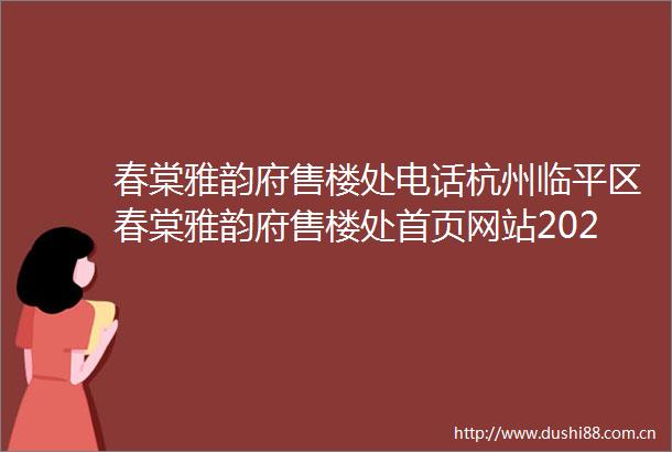 春棠雅韵府售楼处电话杭州临平区春棠雅韵府售楼处首页网站2025春棠雅韵府最新房价户型图小区环境配套春棠雅韵府营销中心