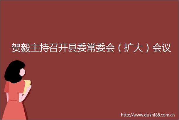 贺毅主持召开县委常委会（扩大）会议