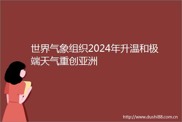 世界气象组织2024年升温和极端天气重创亚洲