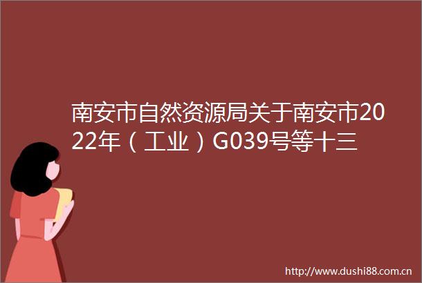 南安市自然资源局关于南安市2022年（工业）G039号等十三宗地块国有建设用地使用权挂牌出让公告