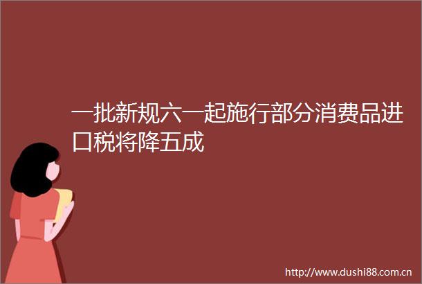 一批新规六一起施行部分消费品进口税将降五成