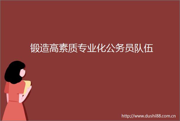 锻造高素质专业化员队伍