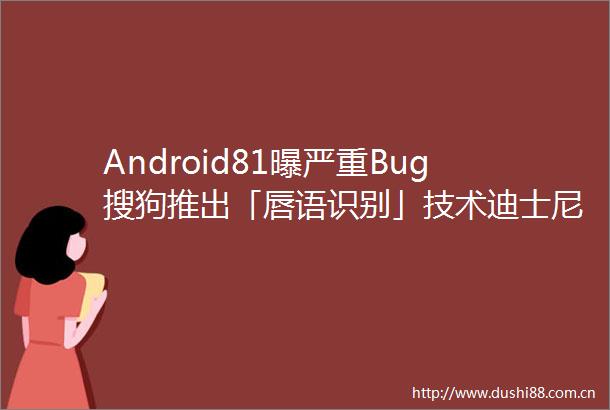 Android81曝严重Bug搜狗推出「唇语识别」技术迪士尼收购21世纪福克斯极客早知道