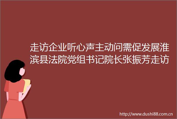 走访企业听心声主动问需促发展淮滨县党组书记院长张振芳走访调研民营企业