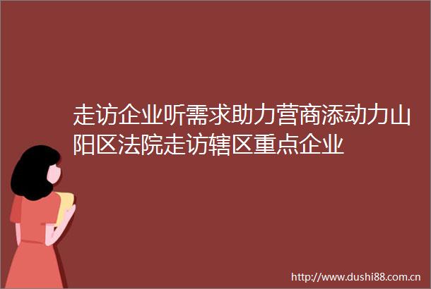 走访企业听需求助力营商添动力山阳区走访辖区重点企业