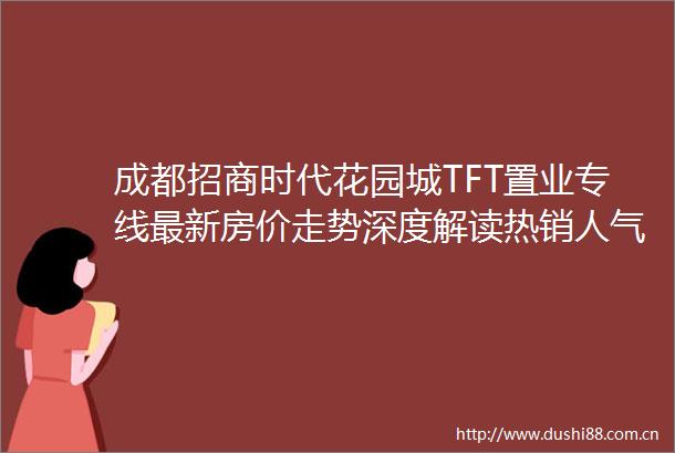 成都招商时代花园城TFT置业专线最新房价走势深度解读热销人气榜单实时更新更有独家限时钜惠礼包等您来电咨询