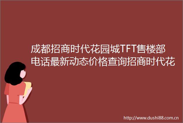 成都招商时代花园城TFT售楼部电话最新动态价格查询招商时代花园品质如何