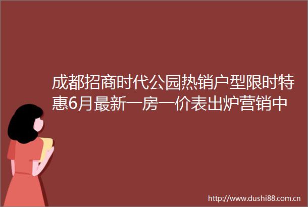 成都招商时代公园热销户型限时特惠6月最新一房一价表出炉营销中心钜惠放送售楼处热线恭候