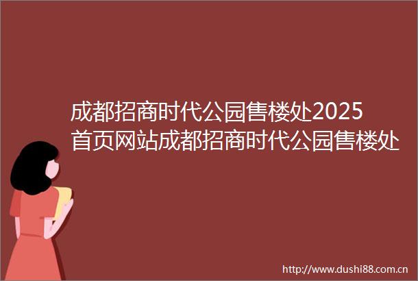 成都招商时代公园售楼处2025首页网站成都招商时代公园售楼处欢迎您→春节不打烊→24小时电话