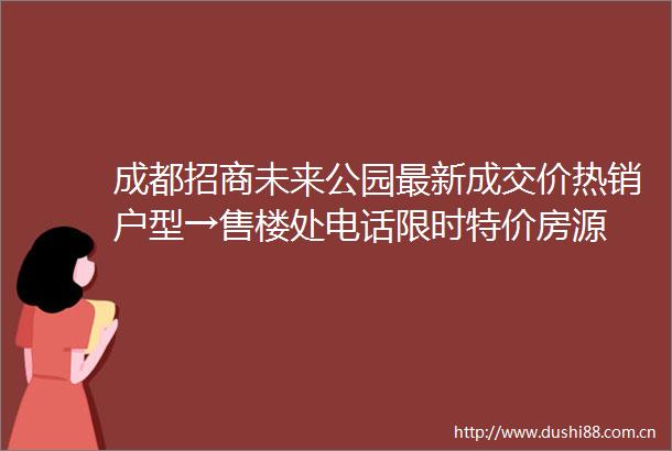 成都招商未来公园最新成交价热销户型→售楼处电话限时特价房源