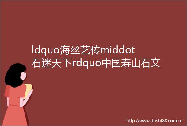 ldquo海丝艺传middot石迷天下rdquo寿山石文化国际灯谜创作大赛评审结果公示