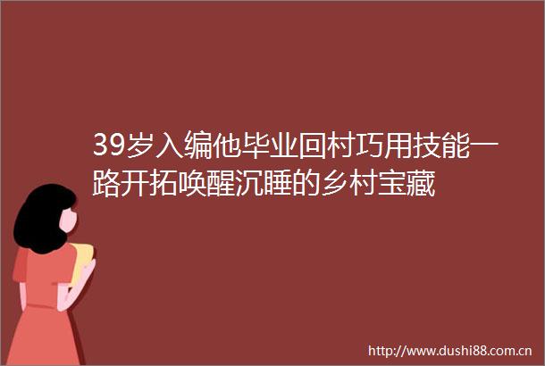 39岁入编他毕业回村巧用技能一路开拓唤醒沉睡的乡村宝藏