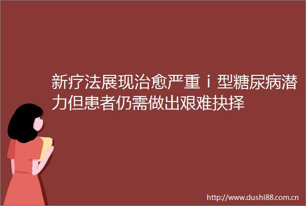 新疗法展现治愈严重ⅰ型糖尿病潜力但患者仍需做出艰难抉择