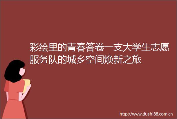 彩绘里的青春答卷一支大学生志愿服务队的城乡空间焕新之旅