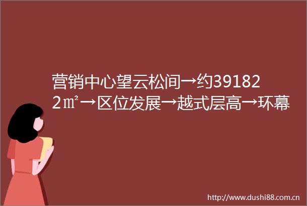 营销中心望云松间→约391822㎡→区位发展→越式层高→环幕端厅