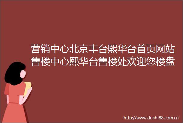营销中心北京丰台熙华台首页网站售楼中心熙华台售楼处欢迎您楼盘详情