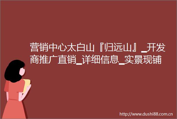 营销中心太白山『归远山』▁开发商推广直销▁详细信息▁实景现铺▁最新价格