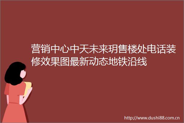 营销中心中天未来玥售楼处电话装修效果图最新动态地铁沿线