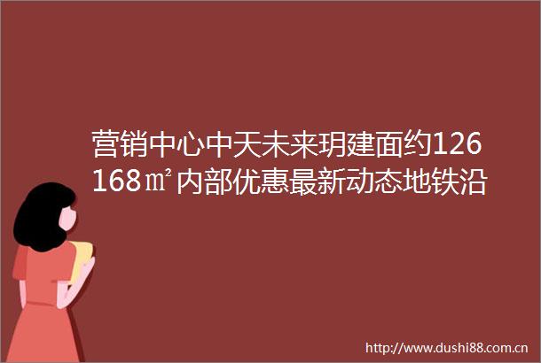 营销中心中天未来玥建面约126168㎡内部优惠最新动态地铁沿线