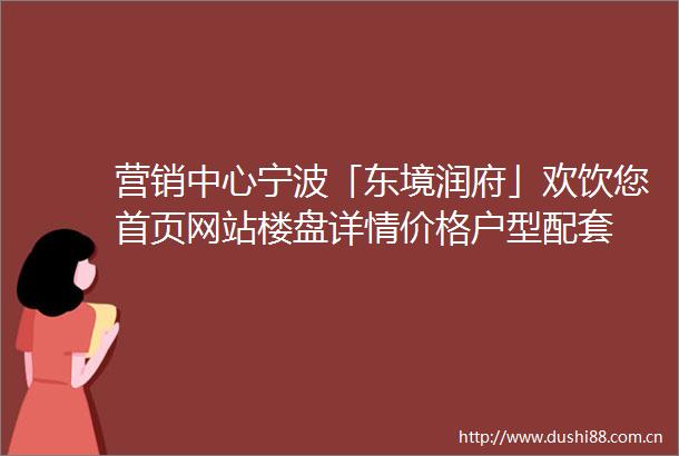 营销中心宁波「东境润府」欢饮您首页网站楼盘详情价格户型配套