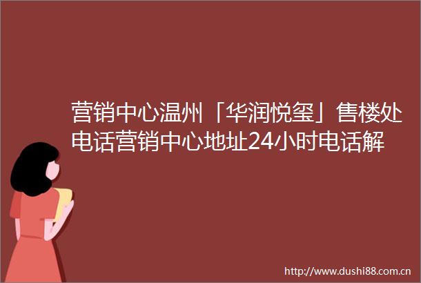 营销中心温州「华润悦玺」售楼处电话营销中心地址24小时电话解析