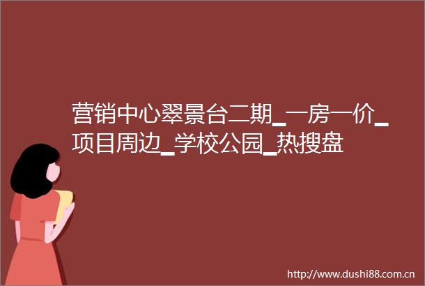 营销中心翠景台二期▁一房一价▁项目周边▁学校公园▁热搜盘