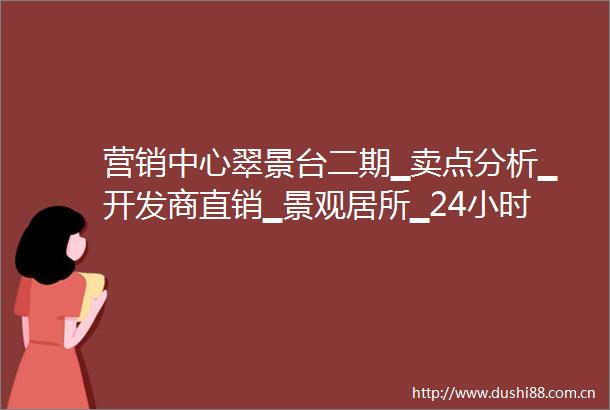 营销中心翠景台二期▁卖点分析▁开发商直销▁景观居所▁24小时热线