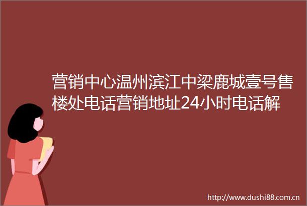 营销中心温州滨江中梁鹿城壹号售楼处电话营销地址24小时电话解析