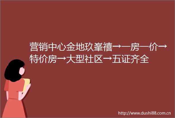 营销中心金地玖峯禧→一房一价→特价房→大型社区→五证齐全