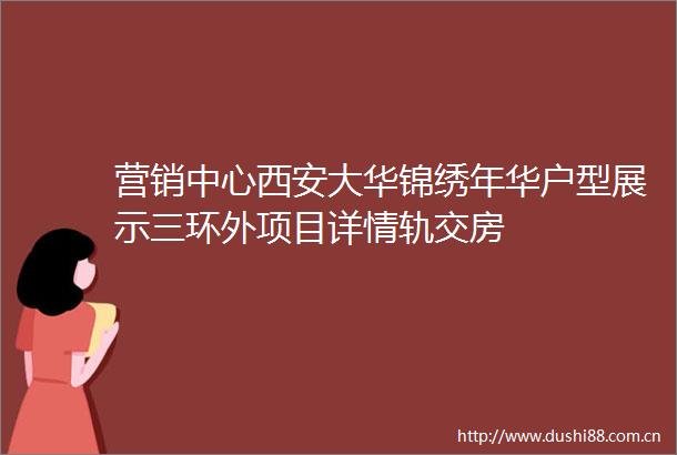 营销中心西安大华锦绣年华户型展示三环外项目详情轨交房