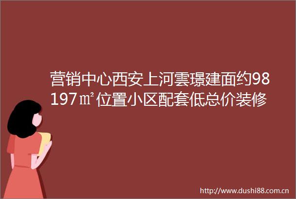 营销中心西安上河雲璟建面约98197㎡位置小区配套低总价装修效果图