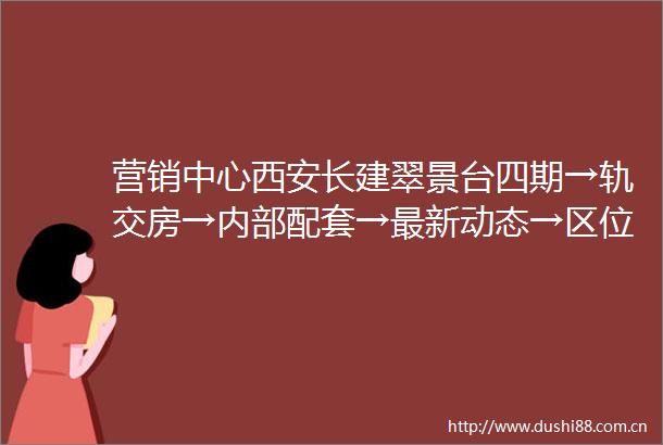 营销中心西安长建翠景台四期→轨交房→内部配套→最新动态→区位