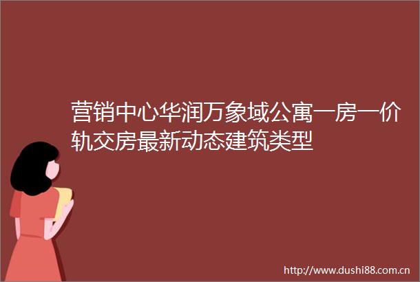 营销中心华润万象域公寓一房一价轨交房最新动态建筑类型