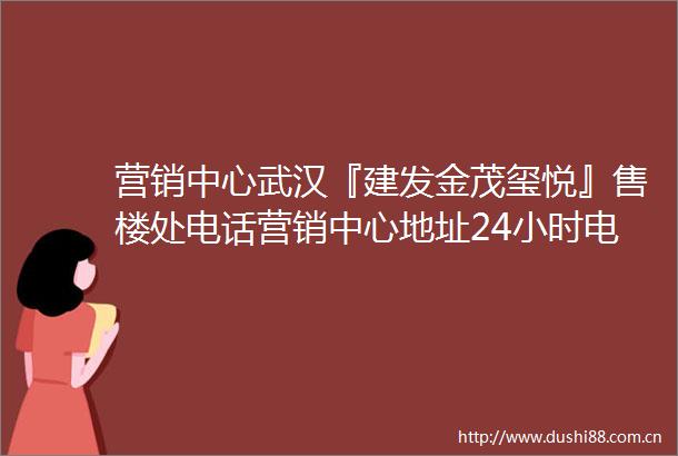 营销中心武汉『建发金茂玺悦』售楼处电话营销中心地址24小时电话解析