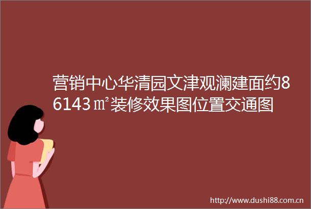 营销中心华清园文津观澜建面约86143㎡装修效果图位置交通图最新动态