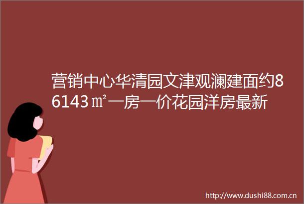营销中心华清园文津观澜建面约86143㎡一房一价花园洋房最新动态